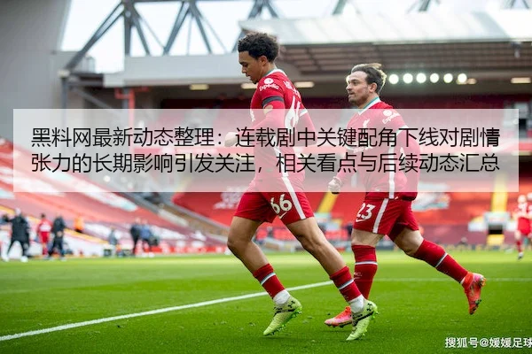黑料网最新动态整理：连载剧中关键配角下线对剧情张力的长期影响引发关注，相关看点与后续动态汇总